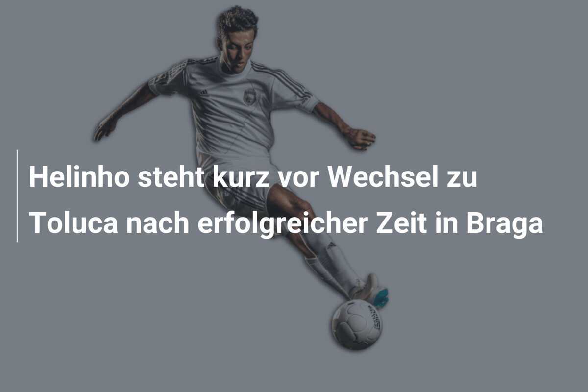 Helinho steht kurz vor Wechsel zu Toluca nach erfolgreicher Zeit in Braga