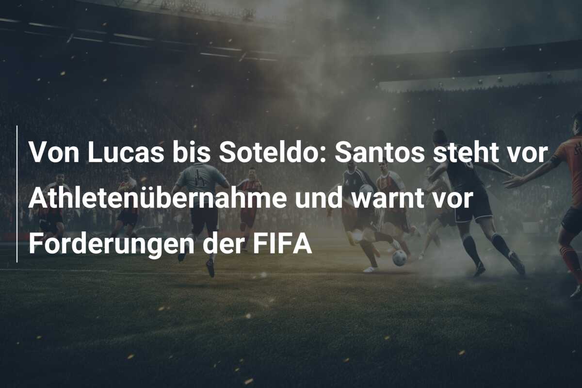 Von Lucas bis Soteldo: Santos steht vor Athletenübernahme und warnt vor Forderungen der FIFA