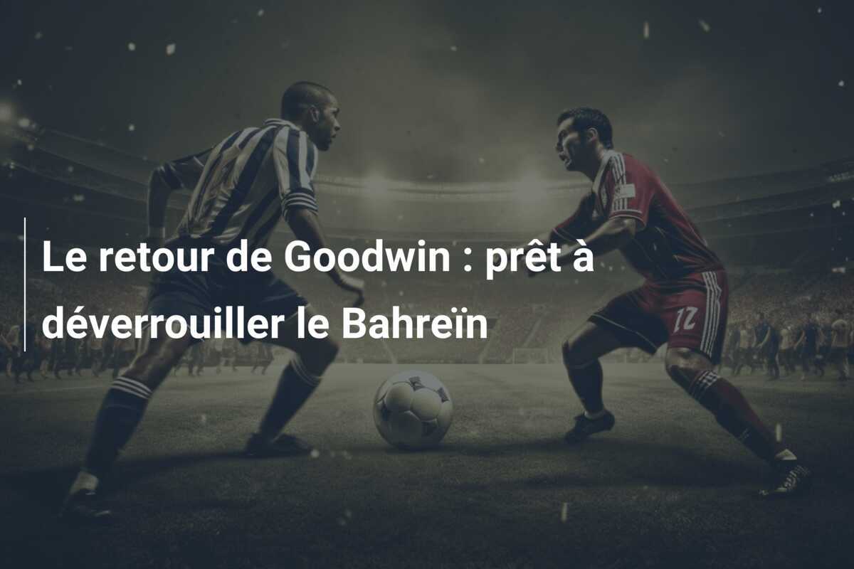 Le retour de Goodwin : prêt à déverrouiller le Bahreïn