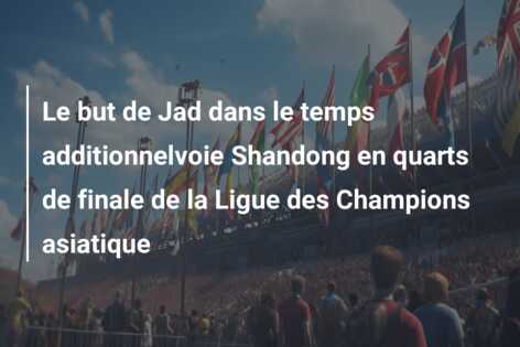 Le but de Jad dans le temps additionnelvoie Shandong en quarts de finale de la Ligue des Champions asiatique