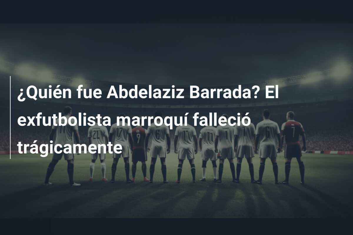 ¿Quién fue Abdelaziz Barrada? El exfutbolista marroquí falleció trágicamente