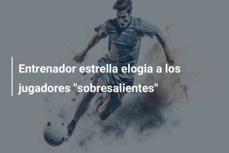 Entrenador estrella elogia a los jugadores “sobresalientes”