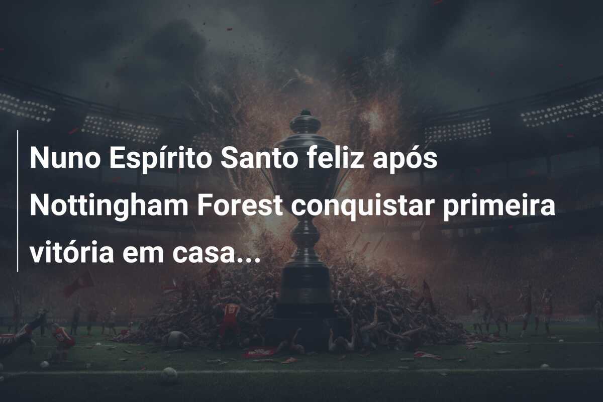 Nuno Espírito Santo feliz após Nottingham Forest conquistar primeira vitória em casa...