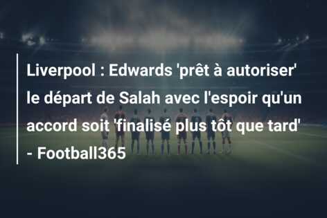 Liverpool : Edwards ‘prêt à autoriser’ le départ de Salah avec l’espoir qu’un accord soit ‘finalisé plus tôt que tard’ – Football365