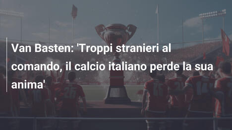 Van Basten: 'Troppi stranieri al comando, il calcio italiano perde la sua anima'