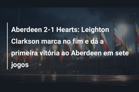 Aberdeen 2-1 Hearts: Leighton Clarkson marca no fim e dá a primeira vitória ao Aberdeen em sete jogos