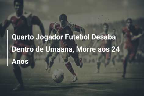 Quarto Jogador Futebol Desaba Dentro de Umaana, Morre aos 24 Anos