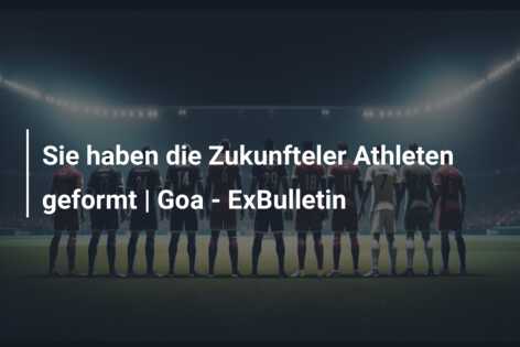 Sie haben die Zukunfteler Athleten geformt | Goa – ExBulletin