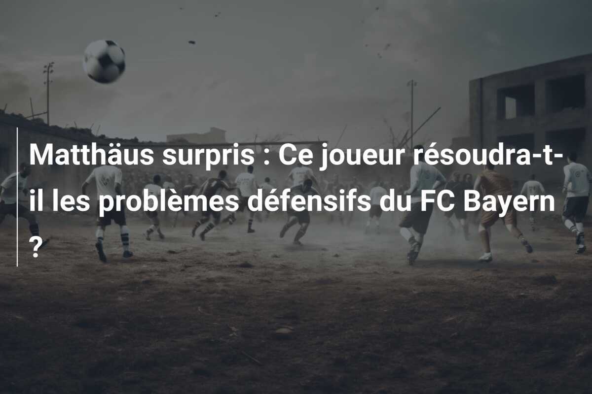 Matthäus surpris : Ce joueur résoudra-t-il les problèmes défensifs du FC Bayern ?