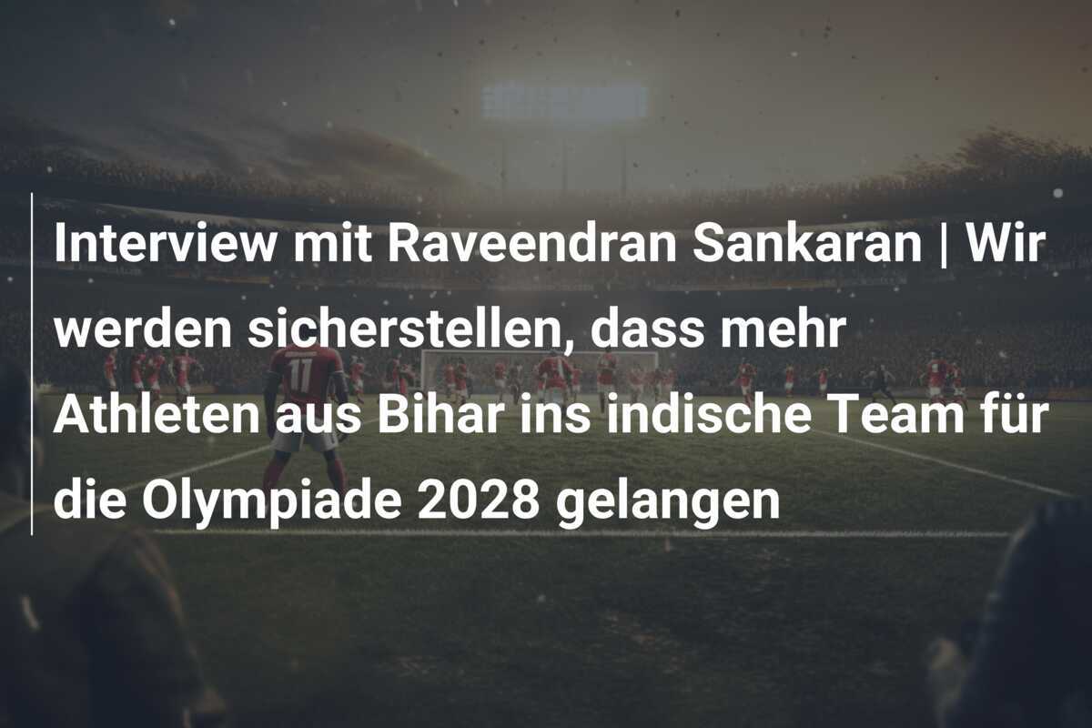 Interview mit Raveendran Sankaran | Wir werden sicherstellen, dass mehr Athleten aus Bihar ins indische Team für die Olympiade 2028 gelangen