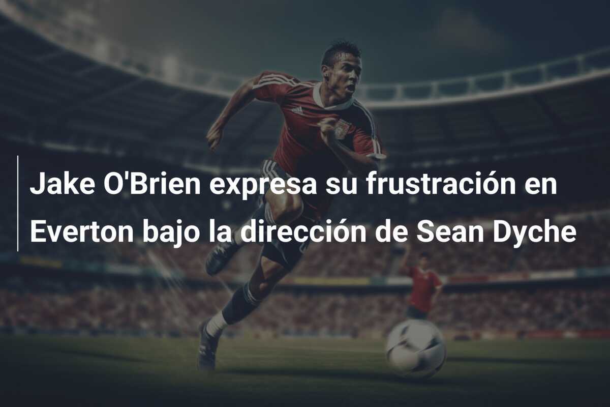 Jake O'Brien expresa su frustración en Everton bajo la dirección de Sean Dyche