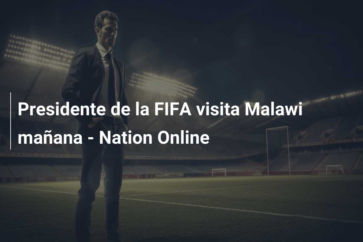 Presidente de la FIFA visita Malawi mañana – Nation Online