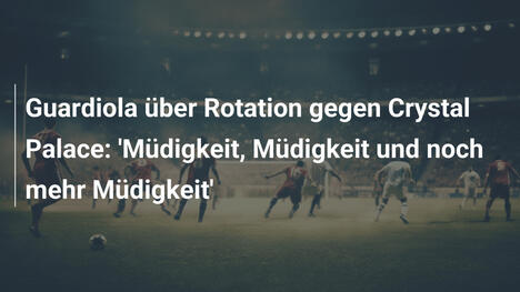 Guardiola über Rotation gegen Crystal Palace: 'Müdigkeit, Müdigkeit und noch mehr Müdigkeit'