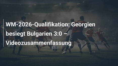 WM-2026-Qualifikation: Georgien besiegt Bulgarien 3:0 – Videozusammenfassung