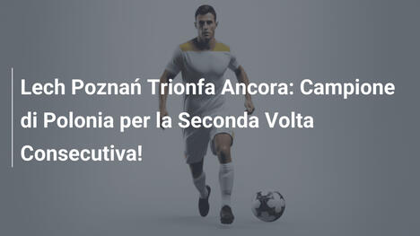 Lech Poznań Trionfa Ancora: Campione di Polonia per la Seconda Volta Consecutiva!
