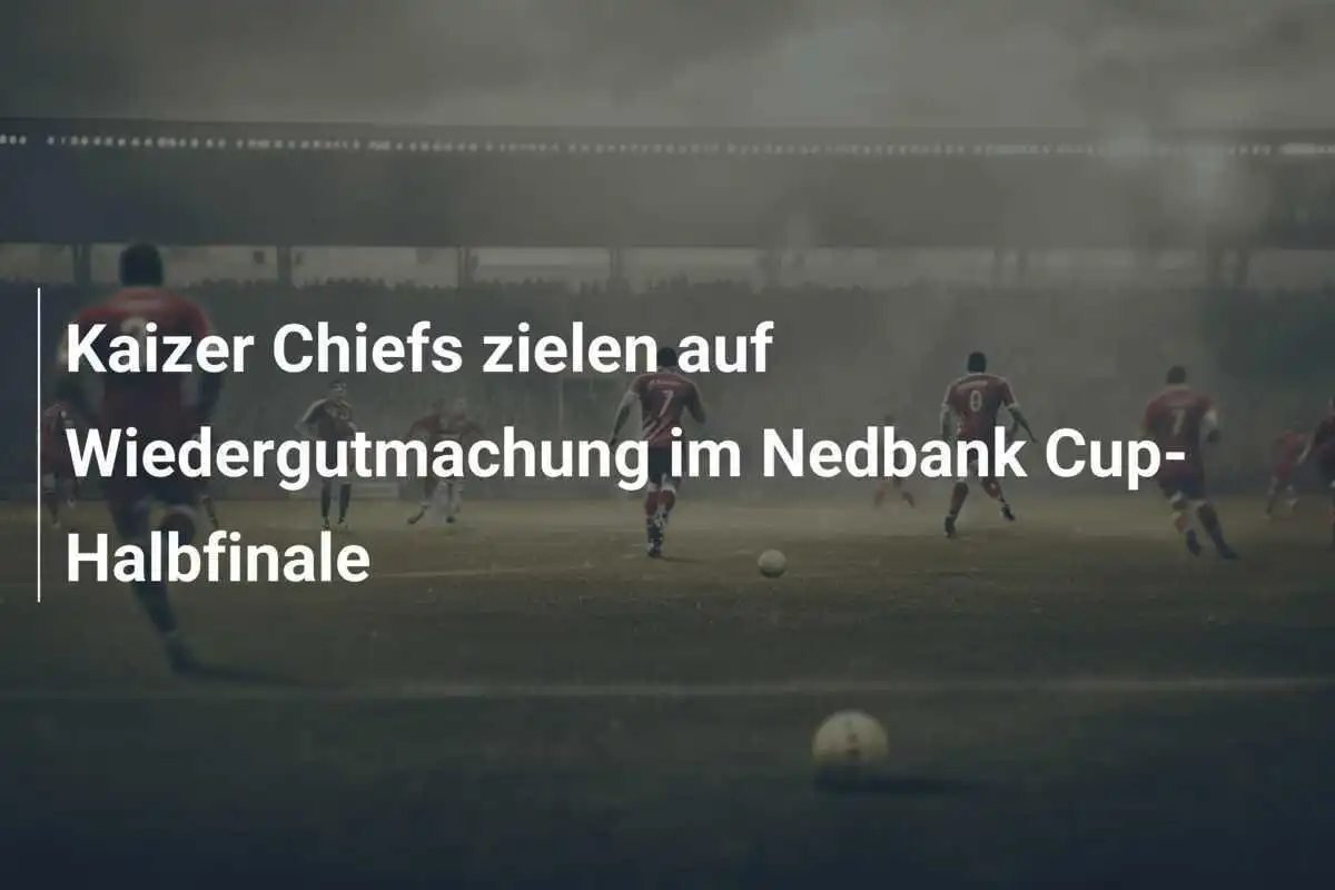Kaizer Chiefs zielen auf Wiedergutmachung im Nedbank Cup-Halbfinale