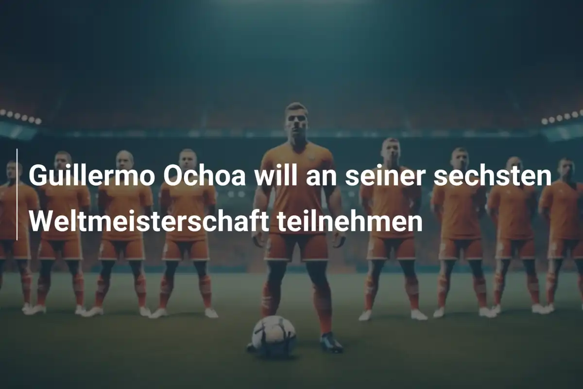 Guillermo Ochoa will an seiner sechsten Weltmeisterschaft teilnehmen