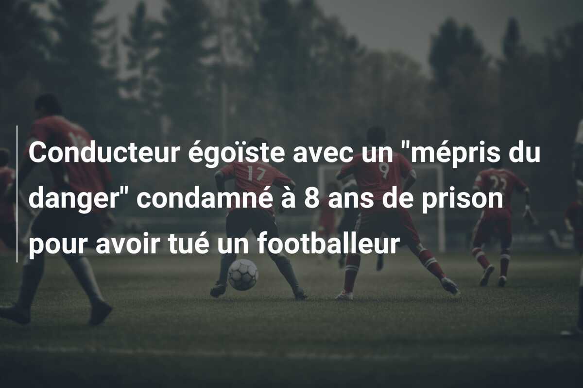 Conducteur égoïste avec un "mépris du danger" condamné à 8 ans de prison pour avoir tué un footballeur