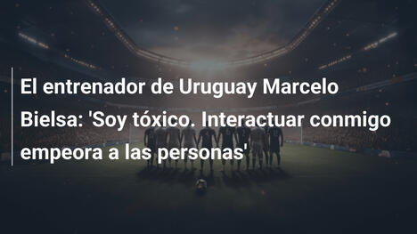 El entrenador de Uruguay Marcelo Bielsa: 'Soy tóxico. Interactuar conmigo empeora a las personas'