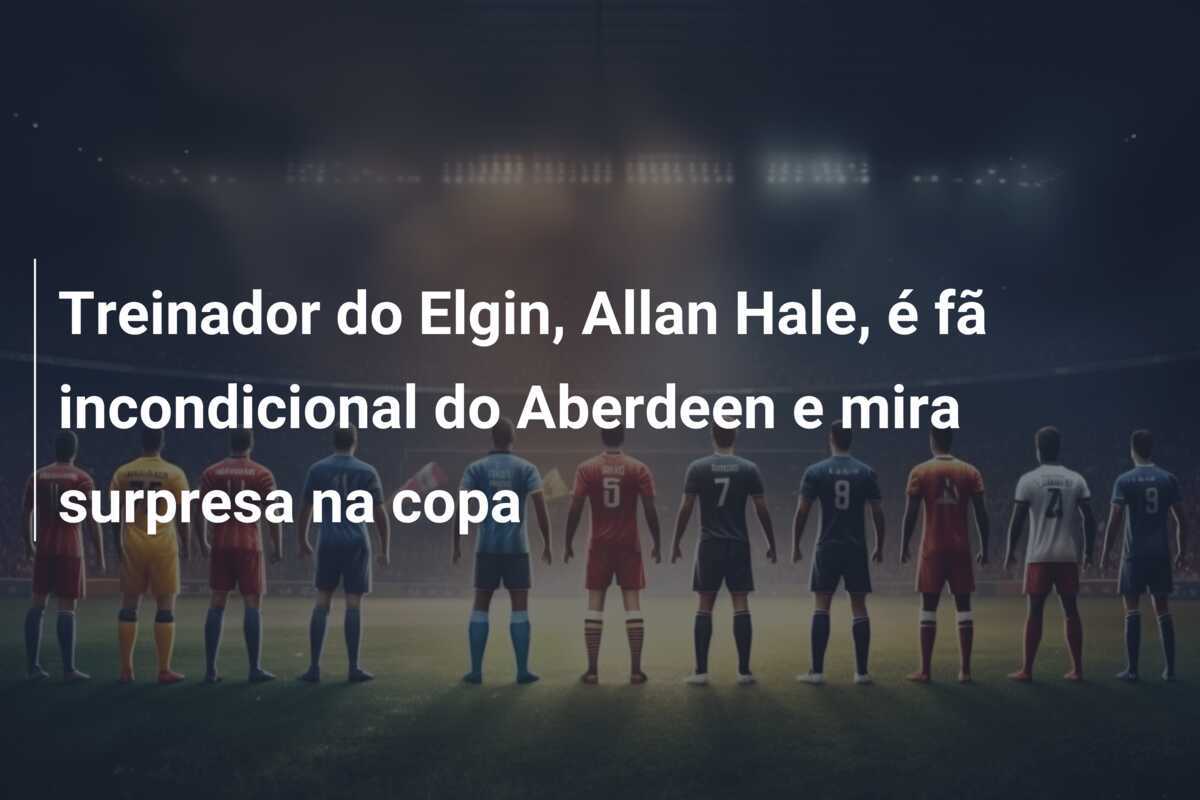 Treinador do Elgin, Allan Hale, é fã incondicional do Aberdeen e mira surpresa na copa