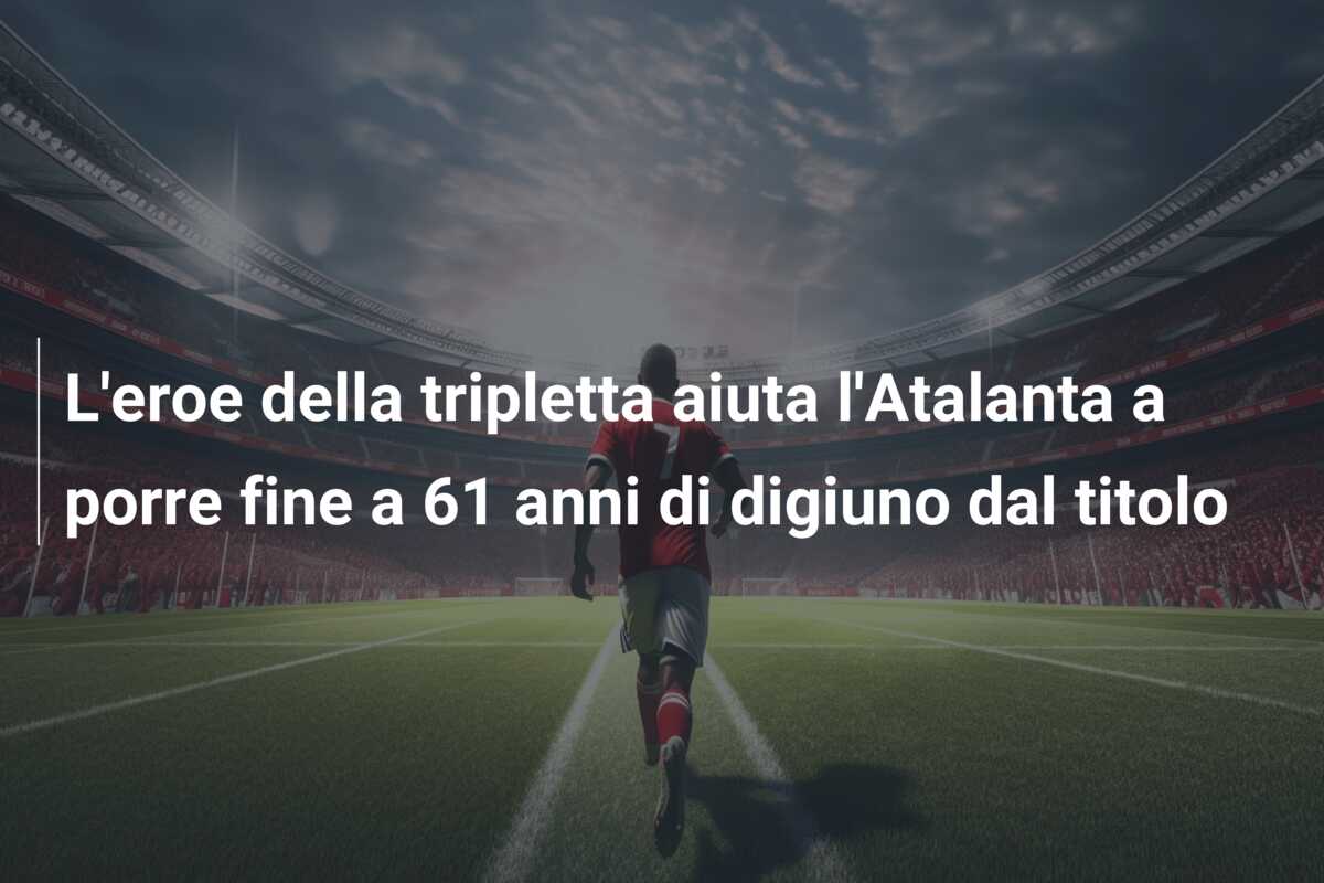 L’eroe della tripletta aiuta l’Atalanta a porre fine a 61 anni di digiuno dal titolo