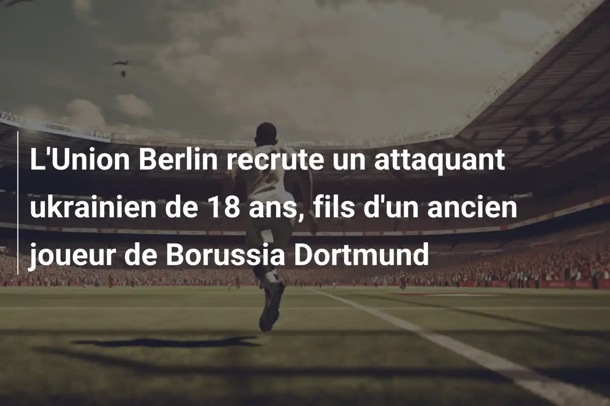 L'Union Berlin recrute un attaquant ukrainien de 18 ans, fils d'un ancien joueur de Borussia Dortmund