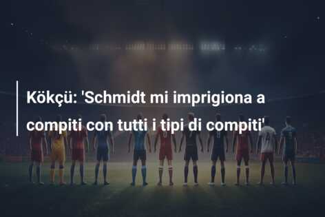 Kökçü: ‘Schmidt mi imprigiona a compiti con tutti i tipi di compiti’