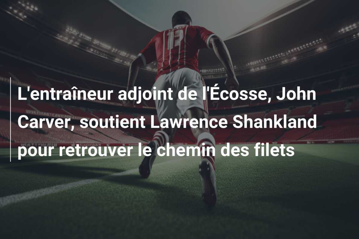 L'entraîneur adjoint de l'Écosse, John Carver, soutient Lawrence Shankland pour retrouver le chemin des filets