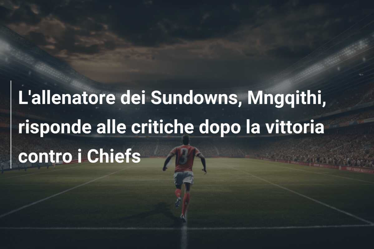 L'allenatore dei Sundowns, Mngqithi, risponde alle critiche dopo la vittoria contro i Chiefs