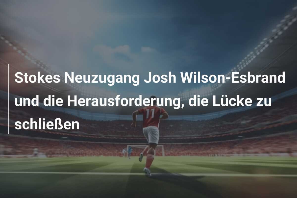 Stokes Neuzugang Josh Wilson-Esbrand und die Herausforderung, die Lücke zu schließen