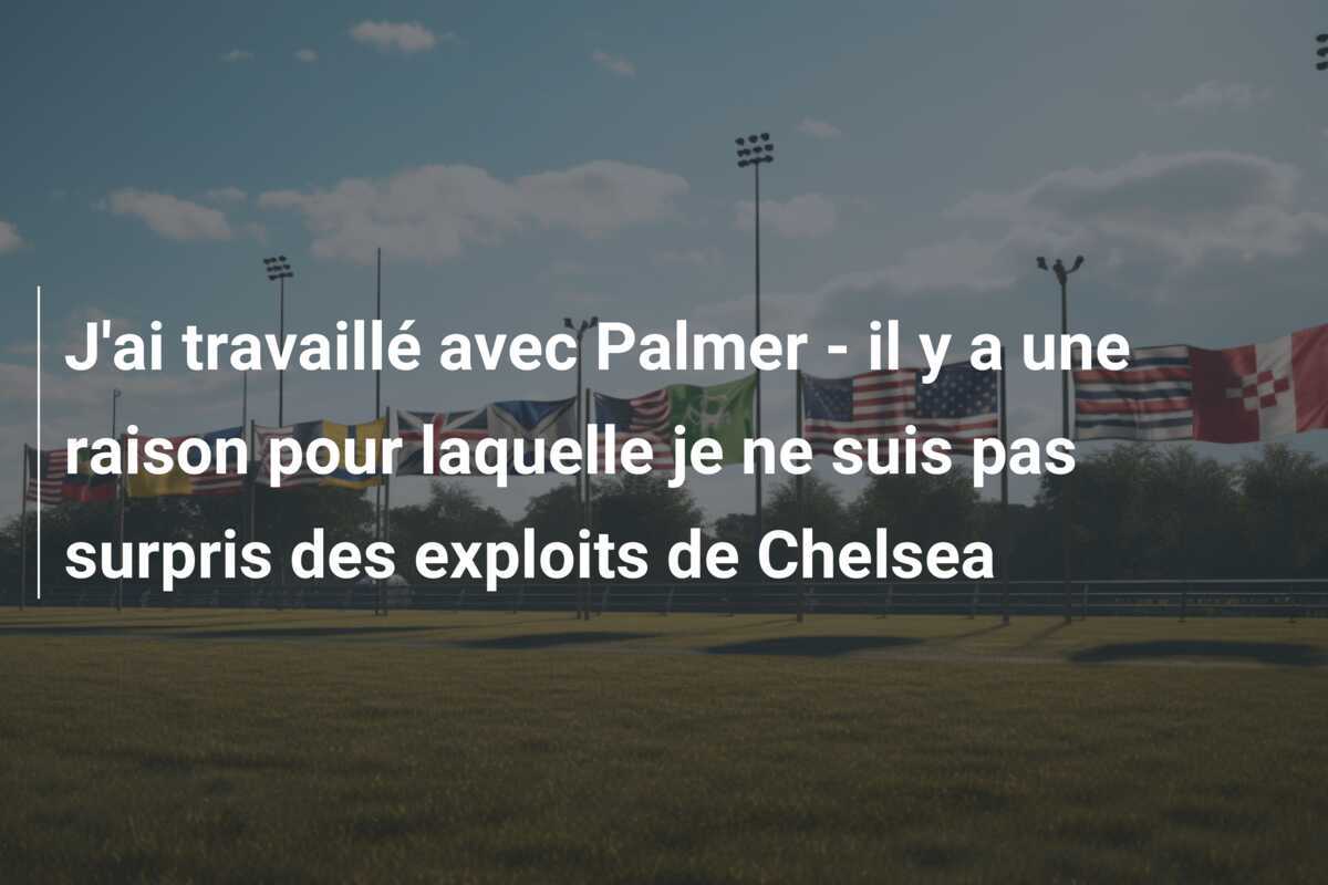J'ai travaillé avec Palmer - il y a une raison pour laquelle je ne suis pas surpris des exploits de Chelsea