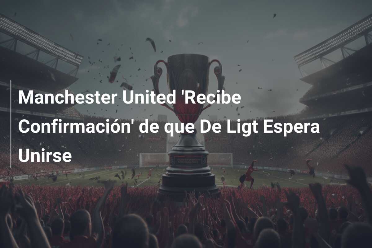 Manchester United ‘Recibe Confirmación’ de que De Ligt Espera Unirse