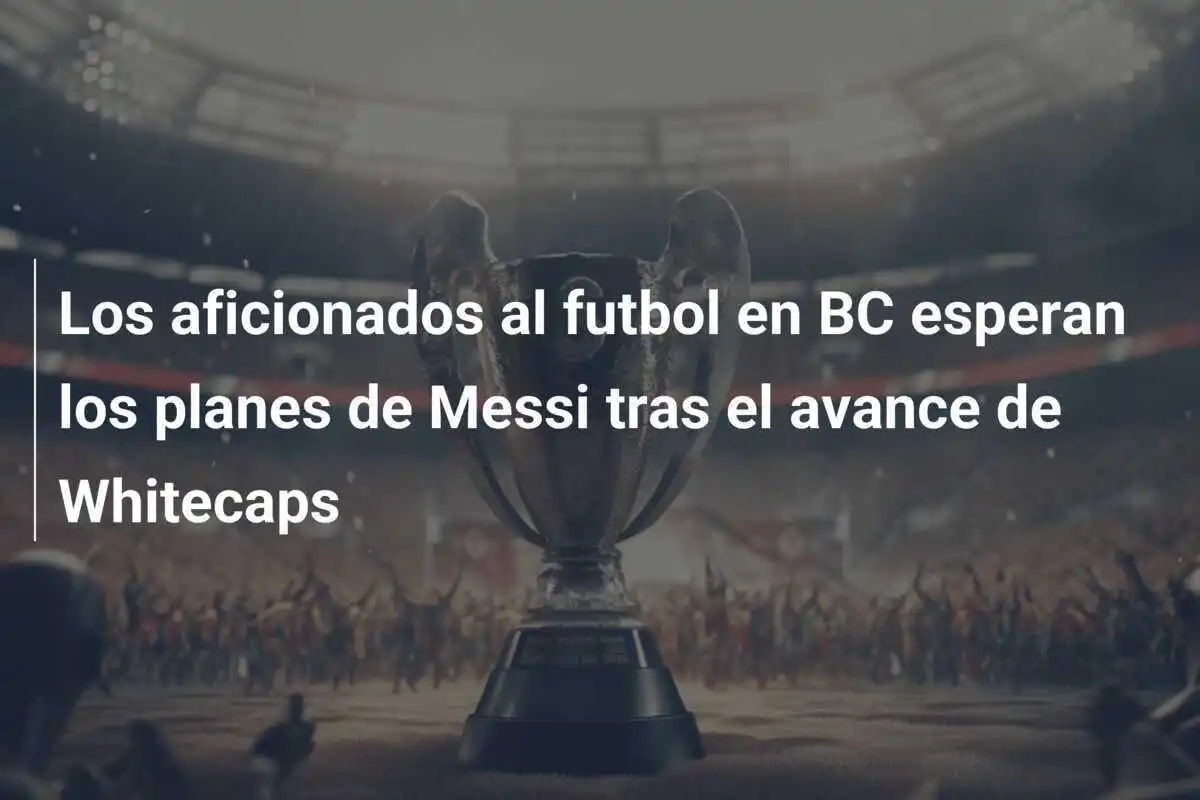 Los aficionados al futbol en BC esperan los planes de Messi tras el avance de Whitecaps