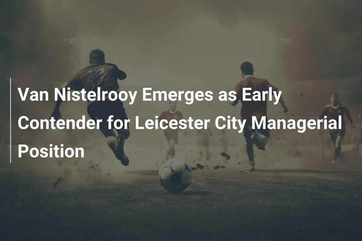 Van Nistelrooy Muncul Sebagai Calon Awal Posisi Manajer Leicester City