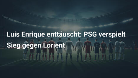 Luis Enrique enttäuscht: PSG verspielt Sieg gegen Lorient