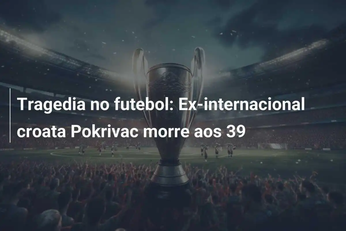 Tragedia no futebol: Ex-internacional croata Pokrivac morre aos 39
