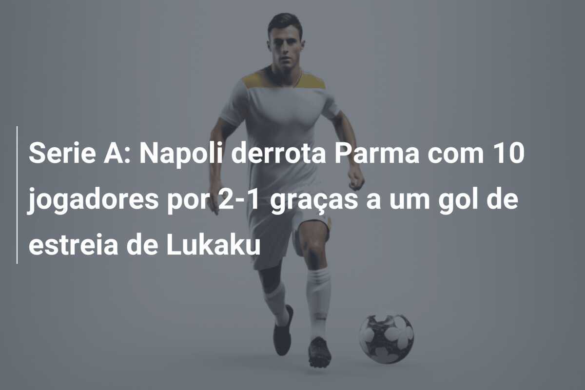 Serie A: Napoli derrota Parma com 10 jogadores por 2-1 graças a um gol de estreia de Lukaku