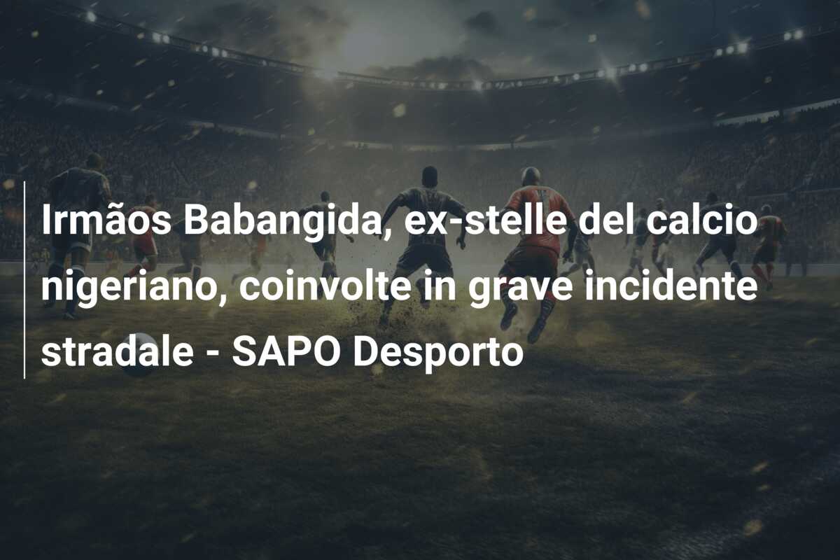 Irmãos Babangida, ex-stelle del calcio nigeriano, coinvolte in grave incidente stradale – SAPO Desporto
