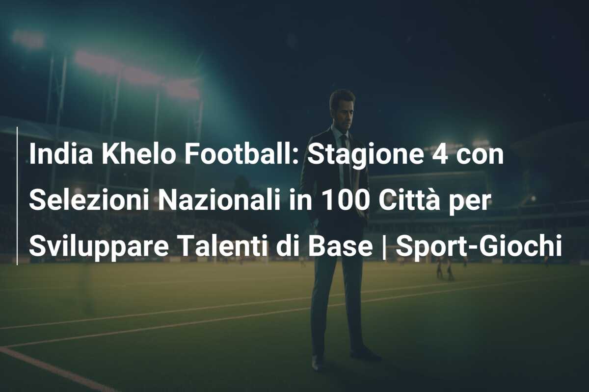 India Khelo Football: Stagione 4 con Selezioni Nazionali in 100 Città per Sviluppare Talenti di Base | Sport-Giochi