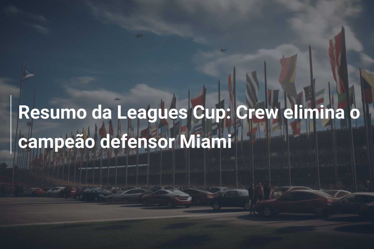Resumo da Leagues Cup: Crew elimina o campeão defensor Miami