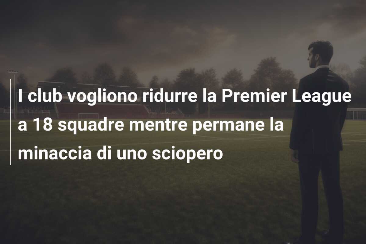 I club vogliono ridurre la Premier League a 18 squadre mentre permane la minaccia di uno sciopero