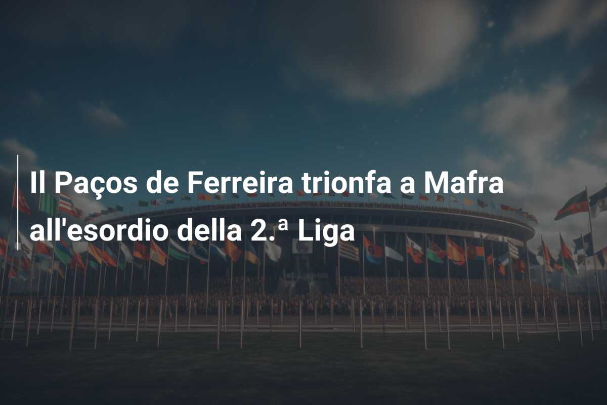 Il Paços de Ferreira trionfa a Mafra all’esordio della 2.ª Liga