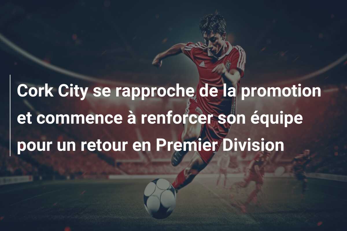 Cork City se rapproche de la promotion et commence à renforcer son équipe pour un retour en Premier Division