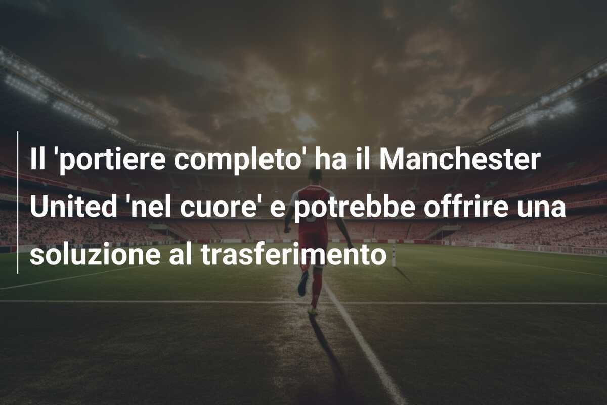 Il 'portiere completo' ha il Manchester United 'nel cuore' e potrebbe offrire una soluzione al trasferimento