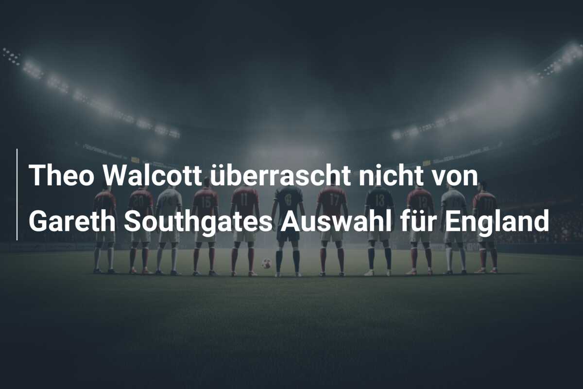 Theo Walcott überrascht nicht von Gareth Southgates Auswahl für England
