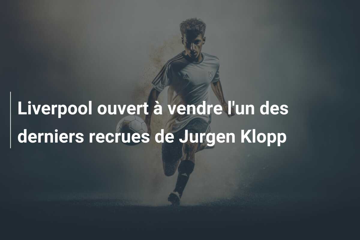 Liverpool ouvert à vendre l’un des derniers recrues de Jurgen Klopp