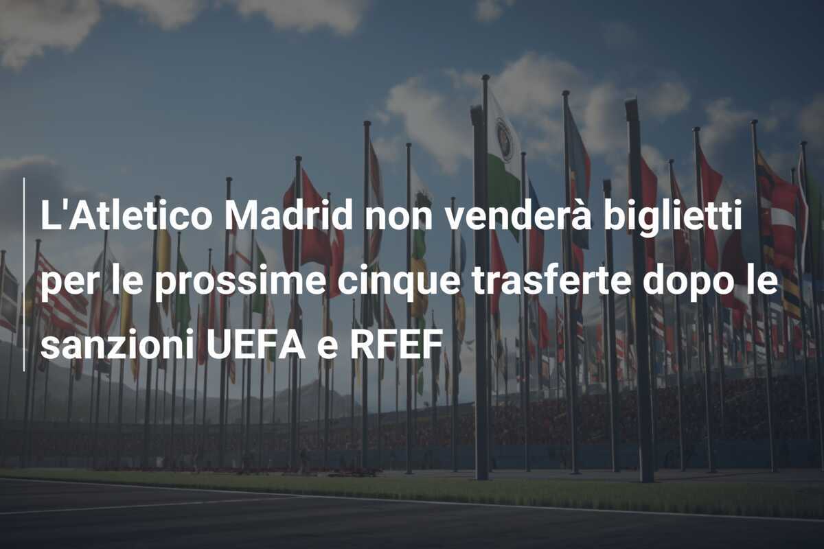 L'Atletico Madrid non venderà biglietti per le prossime cinque trasferte dopo le sanzioni UEFA e RFEF
