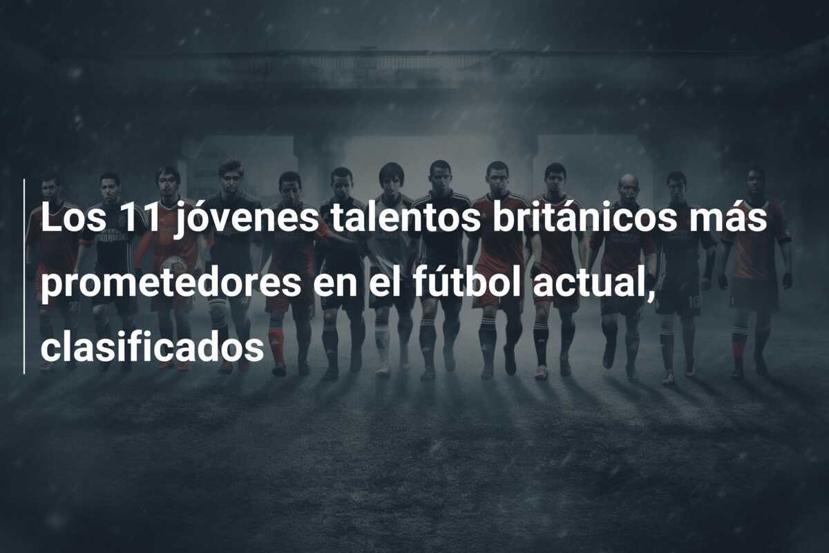 Los 11 jóvenes talentos británicos más prometedores en el fútbol actual, clasificados