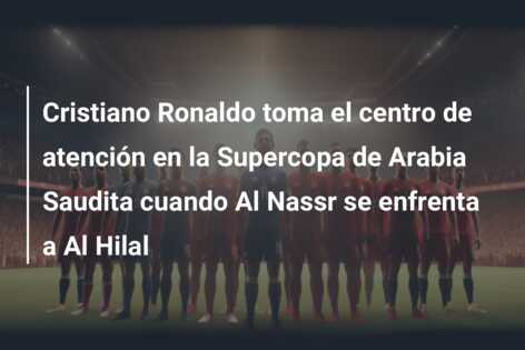 Cristiano Ronaldo toma el centro de atención en la Supercopa de Arabia Saudita cuando Al Nassr se enfrenta a Al Hilal