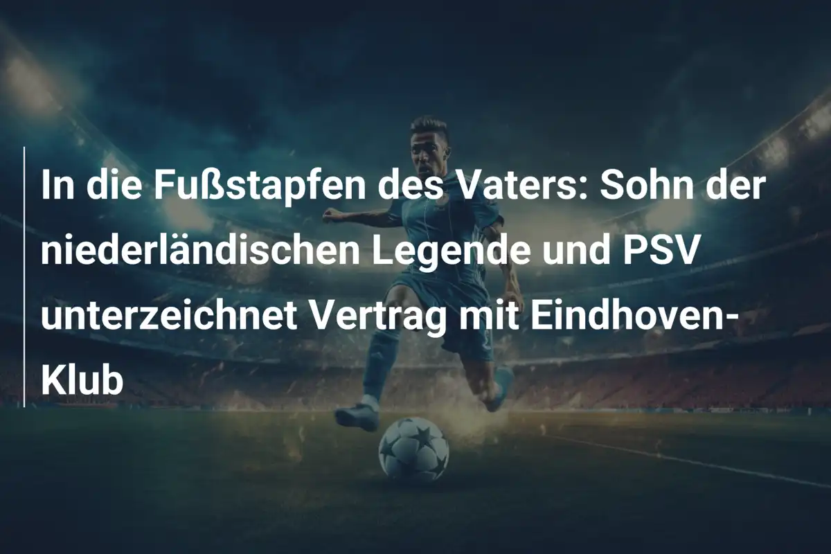In die Fußstapfen des Vaters: Sohn der niederländischen Legende und PSV unterzeichnet Vertrag mit Eindhoven-Klub